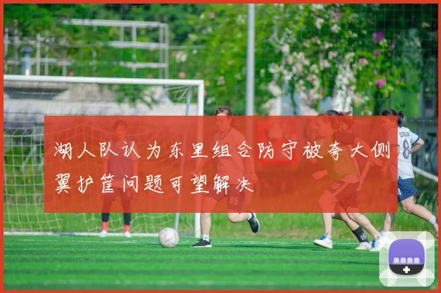 湖人队认为东里组合防守被夸大侧翼护筐问题可望解决
