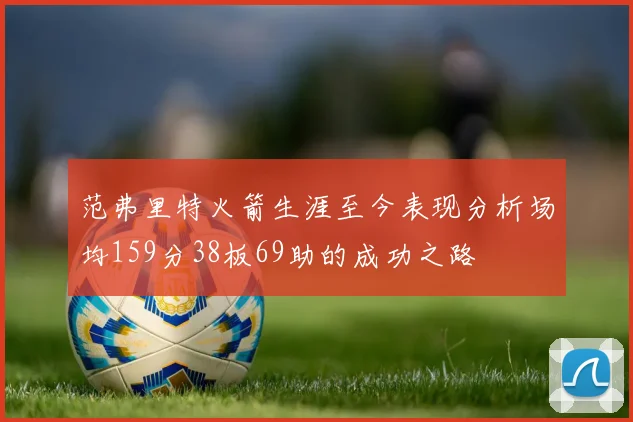 范弗里特火箭生涯至今表现分析场均159分38板69助的成功之路