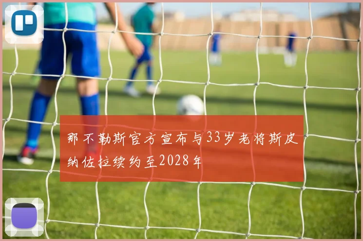 那不勒斯官方宣布与33岁老将斯皮纳佐拉续约至2028年