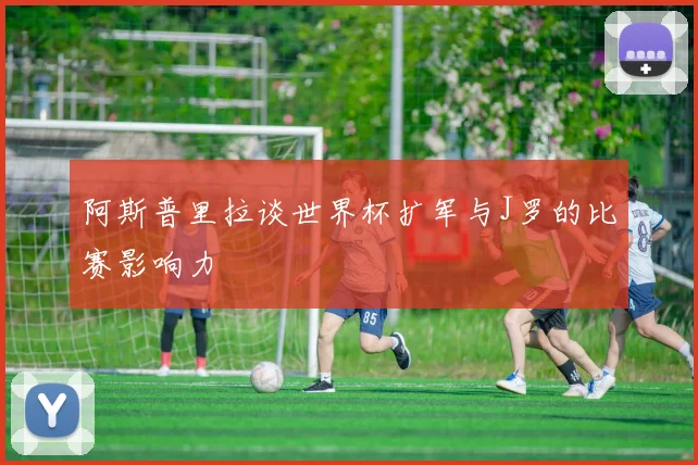 阿斯普里拉谈世界杯扩军与J罗的比赛影响力