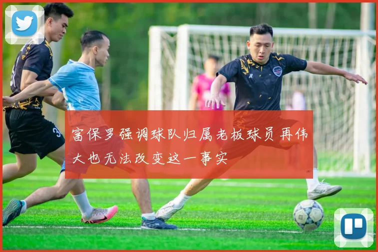 富保罗强调球队归属老板球员再伟大也无法改变这一事实