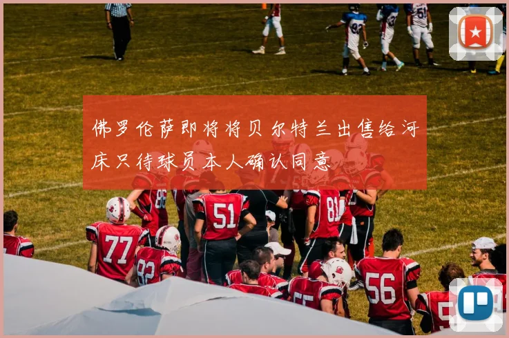 佛罗伦萨即将将贝尔特兰出售给河床只待球员本人确认同意