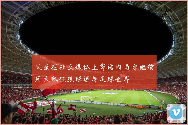 父亲在社交媒体上寄语内马尔继续用天赋征服球迷与足球世界