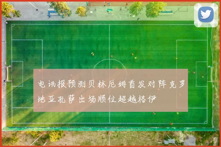电讯报预测贝林厄姆首发对阵克罗地亚孔萨出场顺位超越格伊