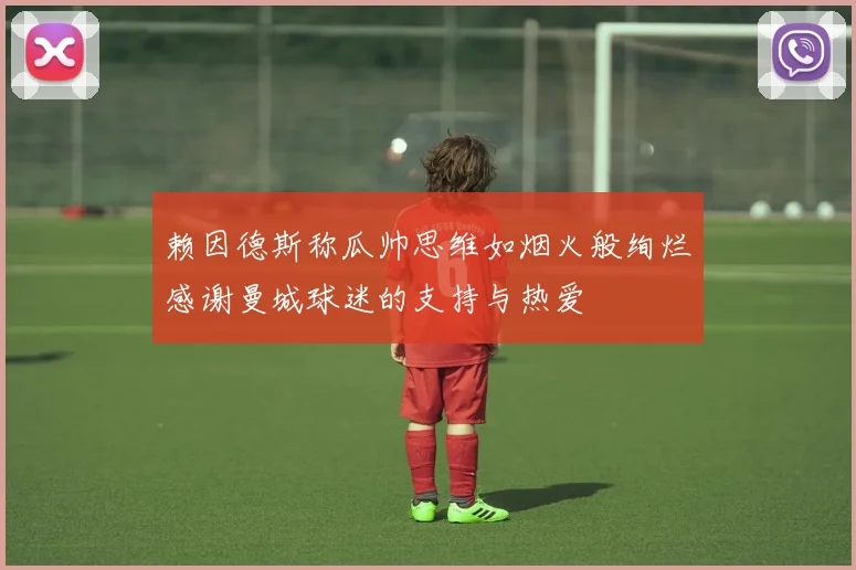 赖因德斯称瓜帅思维如烟火般绚烂感谢曼城球迷的支持与热爱