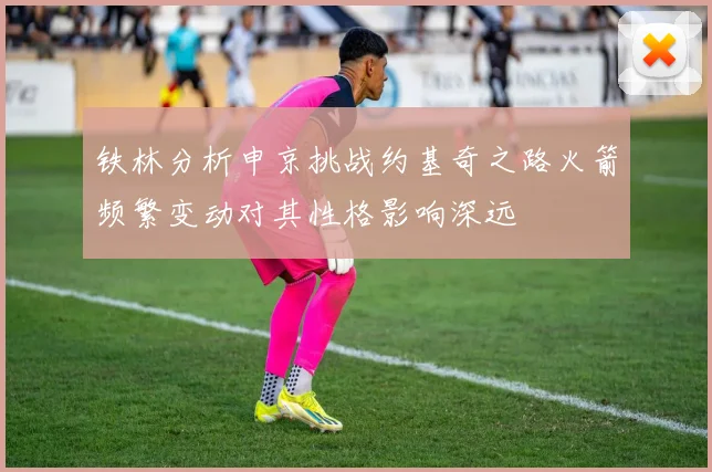 铁林分析申京挑战约基奇之路火箭频繁变动对其性格影响深远