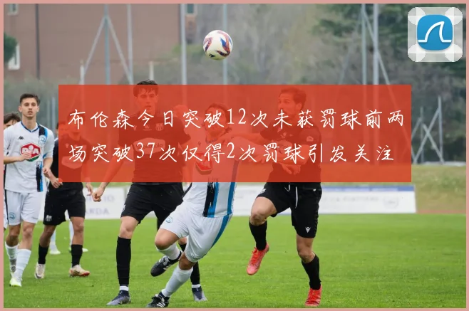 布伦森今日突破12次未获罚球前两场突破37次仅得2次罚球引发关注