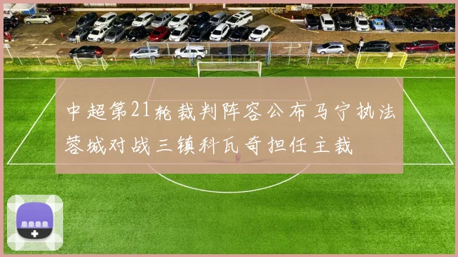 中超第21轮裁判阵容公布马宁执法蓉城对战三镇科瓦奇担任主裁