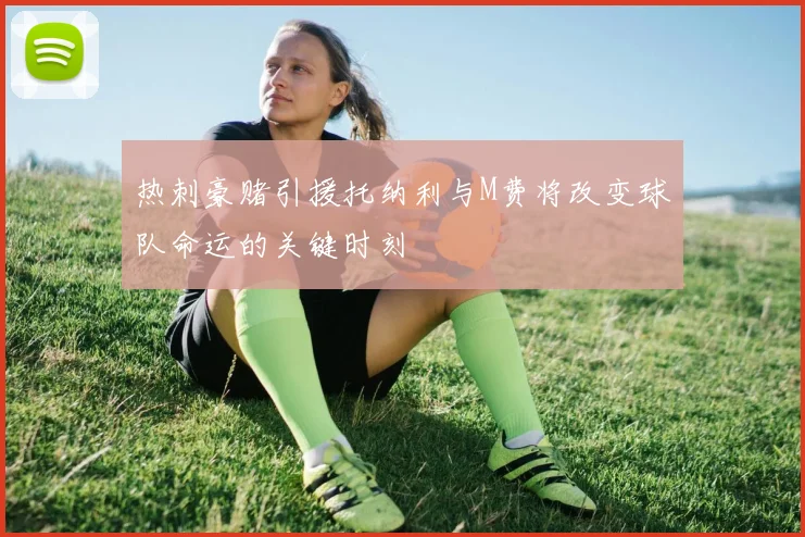 热刺豪赌引援托纳利与M费将改变球队命运的关键时刻