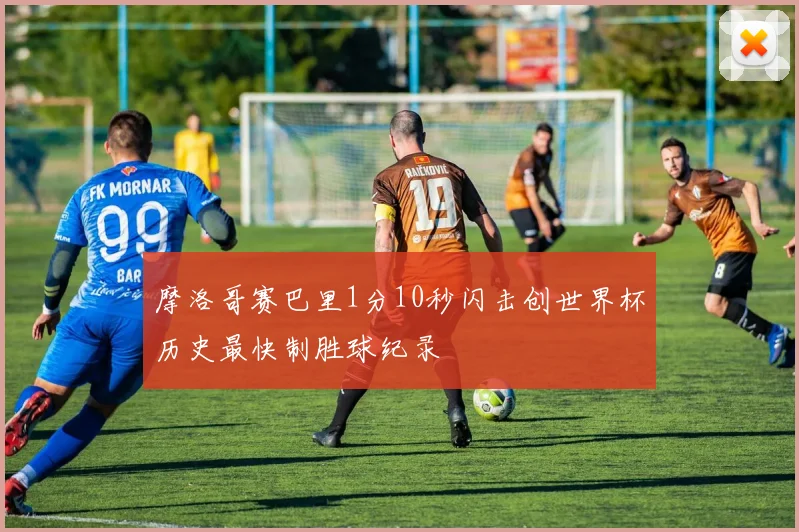 摩洛哥赛巴里1分10秒闪击创世界杯历史最快制胜球纪录