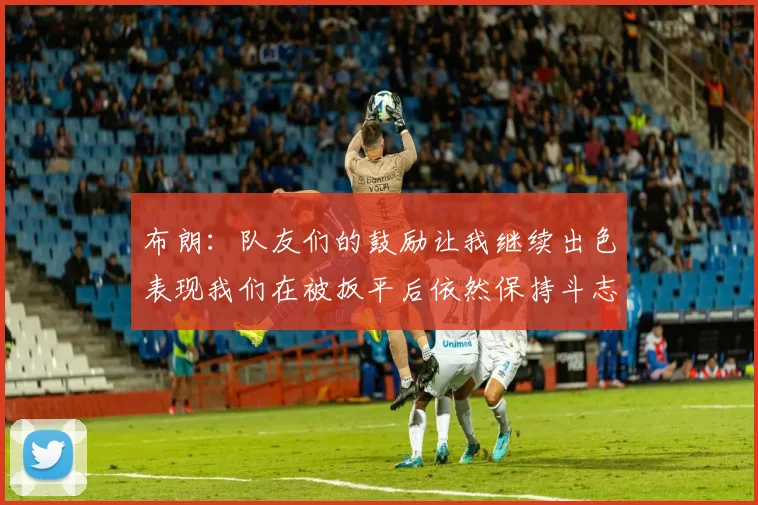 布朗：队友们的鼓励让我继续出色表现我们在被扳平后依然保持斗志