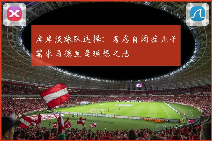 库库谈球队选择：考虑自闭症儿子需求马德里是理想之地